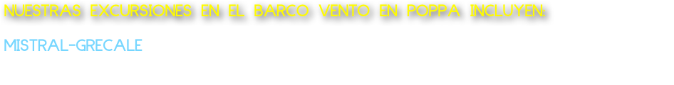 NUESTRAS EXCURSIONES EN EL BARCO VENTO EN POPPA INCLUYEN:
  
MISTRAL-GRECALE
Lancha de lanzamiento: Salida desde Marechiaro Posillipo. Excursión a la costa desde 1 horas 120 euros. Ofrecemos 
agua y café o Aperitivo a bordo del barco para 2 personas hasta un máximo de 8 personas.       