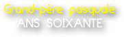 Grand-père pasquale 
ANS SOIXANTE
