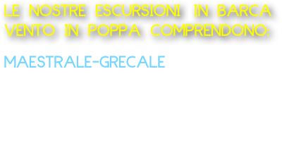 LE NOSTRE ESCURSIONI IN BARCA VENTO IN POPPA COMPRENDONO:
  
MAESTRALE-GRECALE 

Barca tipo lancia: Partenza da Marechiaro Escursione Costa di Posillipo da 1 ora 120 Euro Offriamo acqua e caffè o 
aperitivo a bordo alla barca da 2 persone fino ad un massimo di 8 persone.       